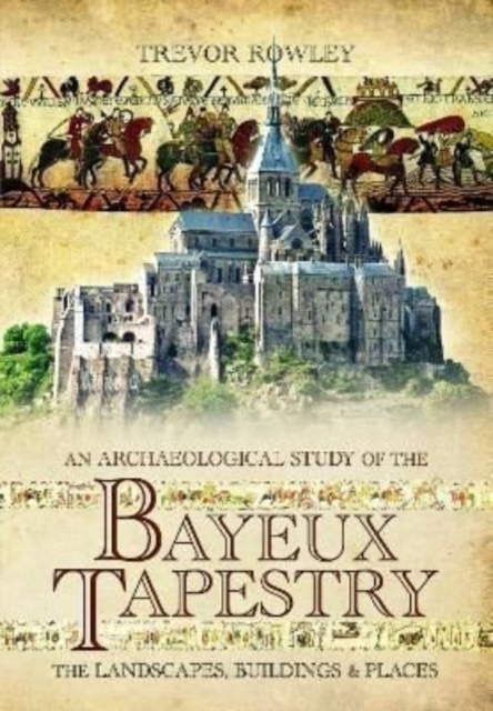 An Archaeological Study of the Bayeux Tapestry : The Landscapes, Buildings and Places, Paperback / softback Book