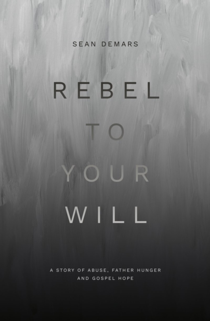 Rebel to Your Will : A Story of Abuse, Father Hunger and Gospel Hope, Paperback / softback Book