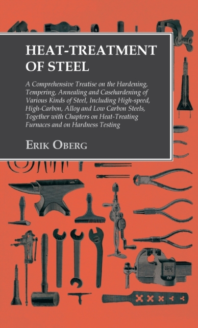 Heat-Treatment of Steel : Including High-speed, High-Carbon, Alloy and Low Carbon Steels, Together with Chapters on Heat-Treating Furnaces and on Hardness Testing, Hardback Book