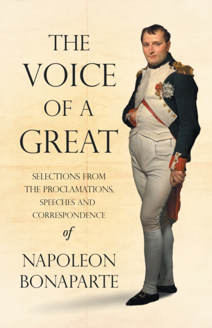 The Voice of a Great - Selections from the Proclamations, Speeches and Correspondence of Napoleon Bonaparte, EPUB eBook