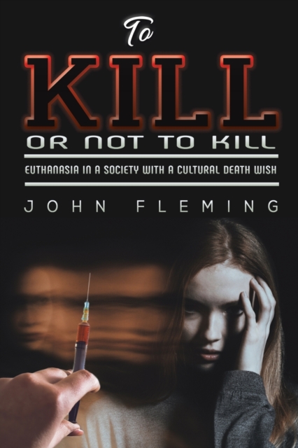 To Kill or Not to Kill : Euthanasia in a Society with a Cultural Death Wish, Paperback / softback Book