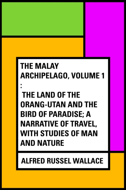 The Malay Archipelago, Volume 1 : The Land of the Orang-utan and the Bird of Paradise; A Narrative of Travel, with Studies of Man and Nature, EPUB eBook