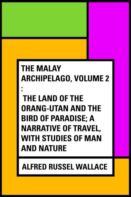 The Malay Archipelago, Volume 2 : The Land of the Orang-utan and the Bird of Paradise; A Narrative of Travel, with Studies of Man and Nature, EPUB eBook