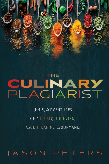 The Culinary Plagiarist : (Mis)Adventures of a Lusty, Thieving, God-Fearing Gourmand, EPUB eBook
