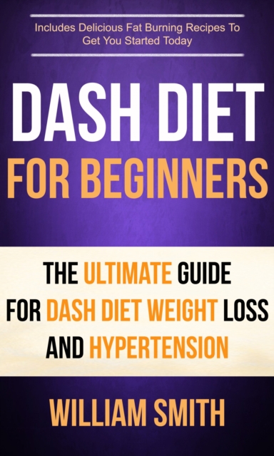 Dash Diet For Beginners: The Ultimate Guide For Dash Diet Weight Loss And Hypertension : Includes Delicious Fat Burning Recipes To Get You Started Today, EPUB eBook