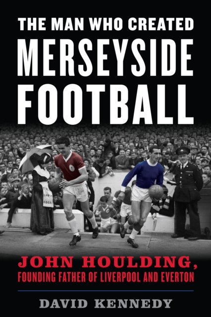 The Man Who Created Merseyside Football : John Houlding, Founding Father of Liverpool and Everton, Paperback / softback Book
