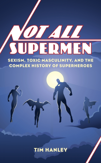 Not All Supermen : Sexism, Toxic Masculinity, and the Complex History of Superheroes, Hardback Book