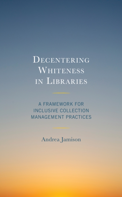 Decentering Whiteness in Libraries : A Framework for Inclusive Collection Management Practices, Book Decentering Whiteness in Libraries : A Framework for Inclusive Collection Management Practices, Book