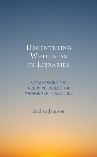 Decentering Whiteness in Libraries : A Framework for Inclusive Collection Management Practices, Paperback / softback Book