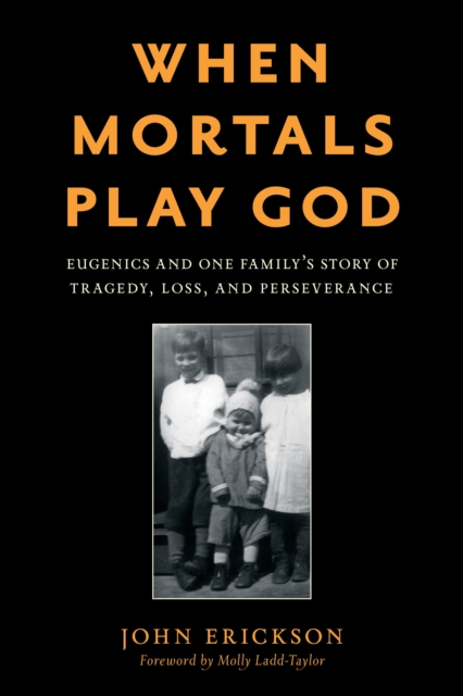 When Mortals Play God : Eugenics and One Family’s Story of Tragedy, Loss, and Perseverance, Hardback Book
