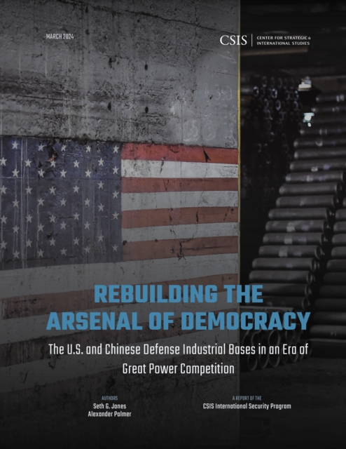 Rebuilding the Arsenal of Democracy: The U.S. and Chinese Defense Industrial Bases in an Era of Great Power Competition, Paperback / softback Book