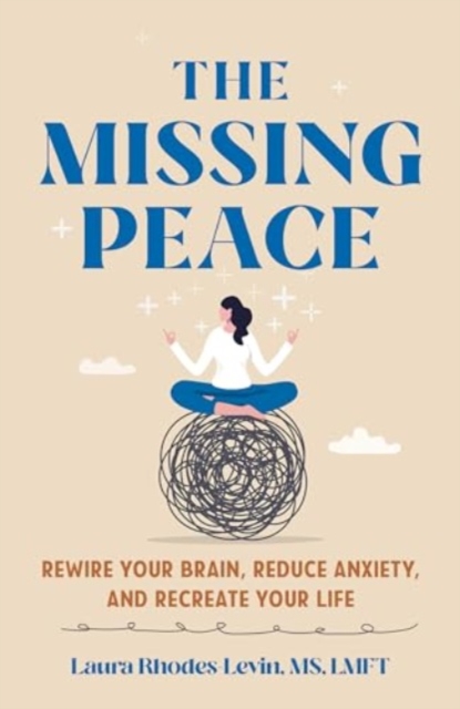 The Missing Peace : Rewire Your Brain, Reduce Anxiety, and Recreate Your Life, Hardback Book
