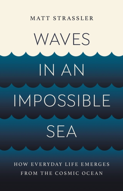 Waves in an Impossible Sea : How Everyday Life Emerges from the Cosmic Ocean, Hardback Book