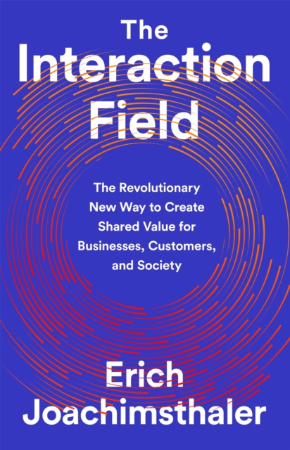 The Interaction Field : The Revolutionary New Way to Create Shared Value for Businesses, Customers, and Society, Hardback Book