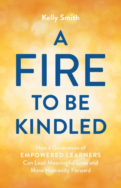 A Fire to Be Kindled : How a Generation of Empowered Learners Can Lead Meaningful Lives and Move Humanity Forward, EPUB eBook