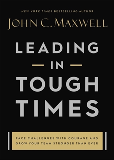 Leading in Tough Times : Face Challenges with Courage and Grow Your Team Stronger than Ever, Hardback Book