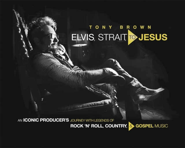 Elvis, Strait, to Jesus : An Iconic Producer's Journey with Legends of Rock 'n' Roll, Country, and Gospel Music, Hardback Book