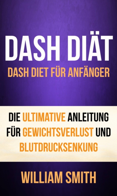 DASH Diat: Dash Diet fur Anfanger. Die ultimative Anleitung fur Gewichtsverlust und Blutdrucksenkung, EPUB eBook