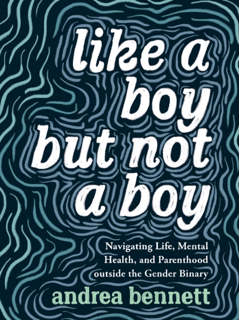 Like a Boy but Not a Boy : Navigating Life, Mental Health, and Parenthood Outside the Gender Binary, EPUB eBook
