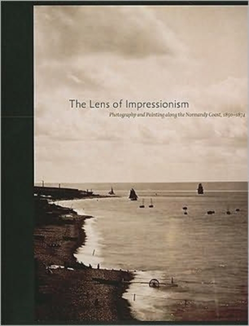The Lens of Impressionism : Photography and Painting Along the Normandy Coast, 1850-1874, Hardback Book