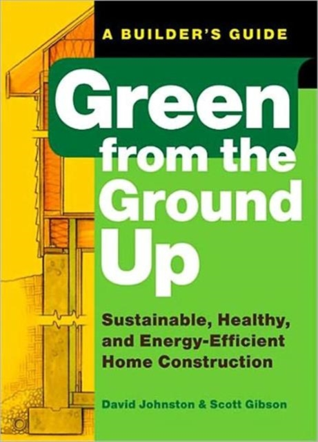 Green from the Ground Up : A Builder's Guide to Sustainable, Healthy, and Energy-efficient Construction, Paperback Book