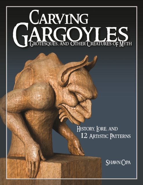 Carving Gargoyles, Grotesques, and Other Creatures of Myth : History, Lore, and 12 Artistic Patterns, Paperback / softback Book