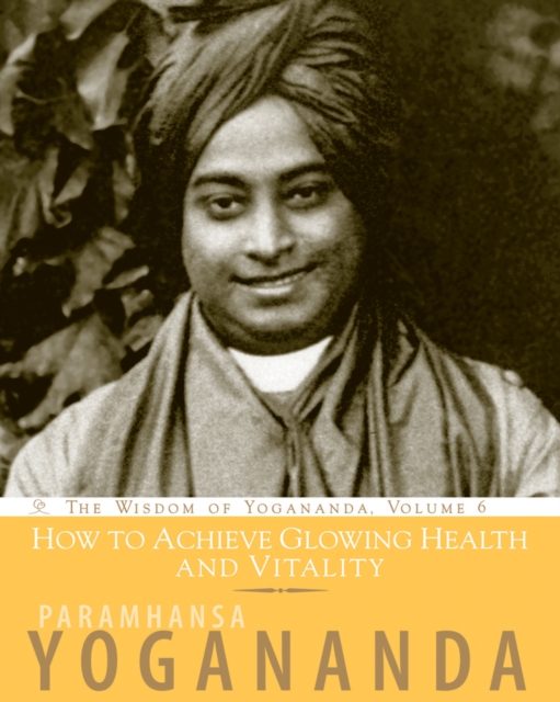How to Achieve Glowing Health and Vitality : The Wisdom of Yogananda, Volume 6, Paperback / softback Book