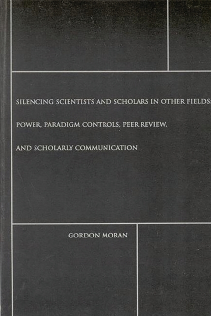 Silencing Scientists and Scholars in Other Fields : Power, Paradigm Controls, Peer Review, and Scholarly Communication, Paperback / softback Book