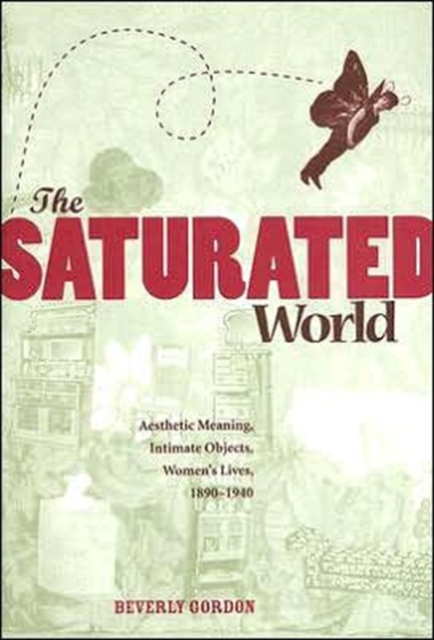 The Saturated World : Aesthetic Meaning, Intimate Objects, Women?s Lives, 1890?1940, Hardback Book