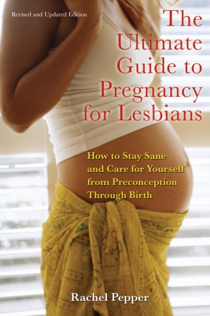 The Ultimate Guide to Pregnancy for Lesbians : How to Stay Sane and Care for Yourself from Pre-conception Through Birth, EPUB eBook