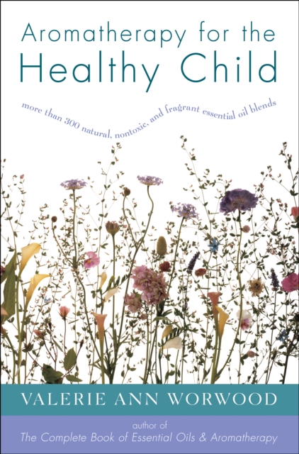 Aromatherapy for the Healthy Child : More Than 300 Natural, Nontoxic, and Fragrant Essential Oil Blends, EPUB eBook