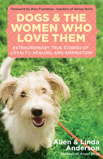Dogs and the Women Who Love Them : Extraordinary True Stories of Loyalty, Healing, and Inspiration, EPUB eBook