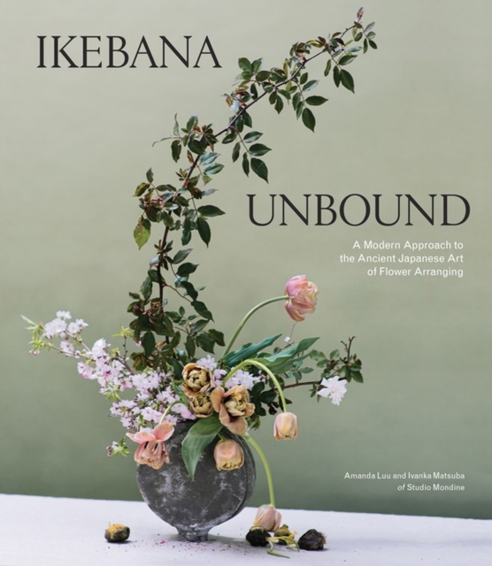 Ikebana Unbound : A Modern Approach to the Ancient Japanese Art of Flower Arranging, Hardback Book