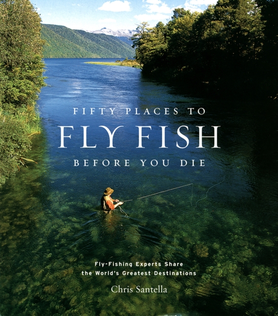 Fifty Places to Fly Fish Before You Die : Fly-fishing Experts Share the World's Greatest Destinations, Hardback Book