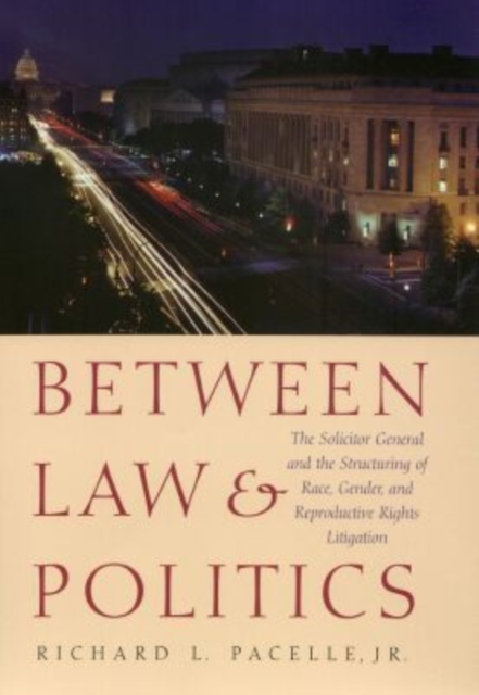 Between Law and Politics : The Solicitor General and the Structuring of Race, Gender and Reproductive Rights Litigation, Hardback Book