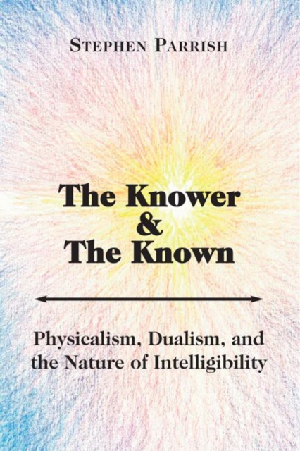 The Knower and the Known - Physicalism, Dualism, and the Nature of Intelligibility, Paperback / softback Book