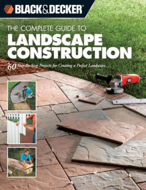 The Complete Guide to Landscape Construction (Black & Decker) : 60 Step-by-Step Projects for Creating a Perfect Landscape, Paperback Book