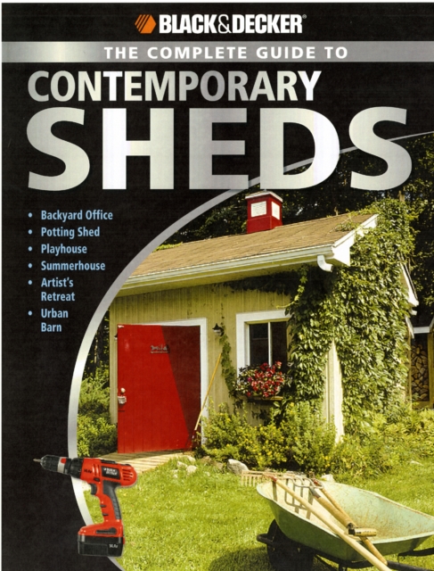 The Complete Guide to Contemporary Sheds (Black & Decker) : Complete Plans for 12 Sheds, Including Garden Outbuilding, Storage Lean-to, Playhouse, Woodland Cottage, Hobby Studio, Lawn Tractor Barn, Paperback Book