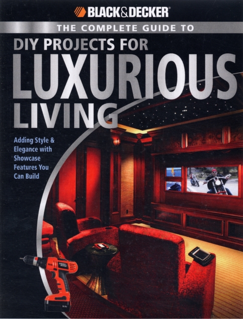 The Complete Guide to DIY Projects for Luxurious Living (Black & Decker) : Adding Style & Elegance with Showcase Features You Can Build, Paperback Book