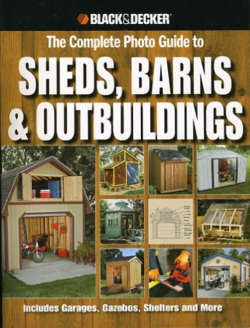 The Complete Photo Guide to Sheds, Barns & Outbuildings (Black & Decker) : Includes Garages, Gazebos, Shelters and More, Paperback Book
