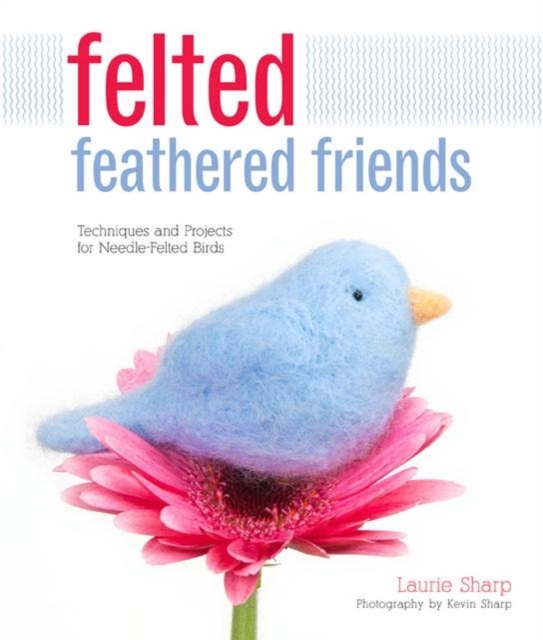 Felted Feathered Friends : Techniques and Projects for Needle-felted Birds, Hardback Book