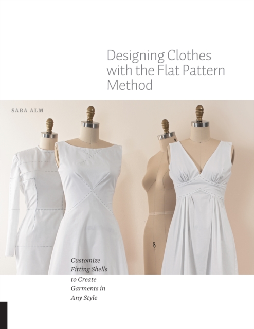 Designing Clothes with the Flat Pattern Method : Customize Fitting Shells to Create Garments in Any Style, Paperback / softback Book