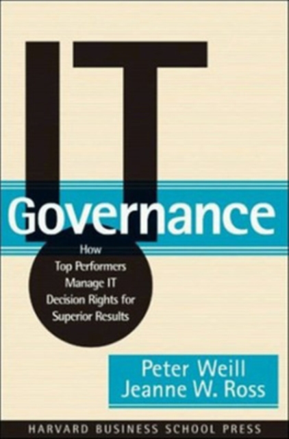 IT Governance : How Top Performers Manage IT Decision Rights for Superior Results, Hardback Book