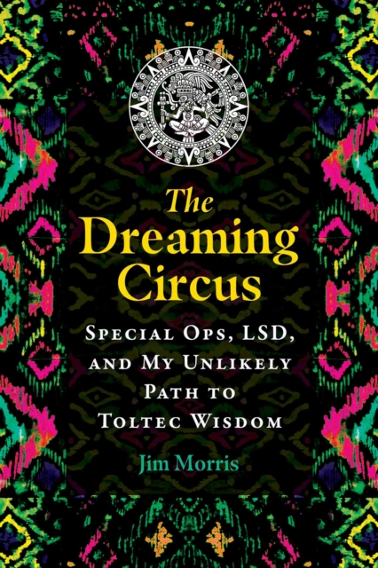 The Dreaming Circus : Special Ops, LSD, and My Unlikely Path to Toltec Wisdom, EPUB eBook