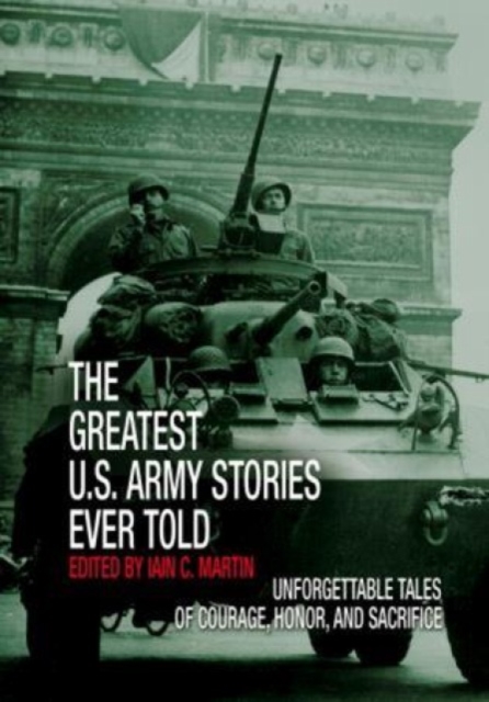 Greatest U.S. Army Stories Ever Told : Unforgettable Stories Of Courage, Honor, And Sacrifice, Hardback Book