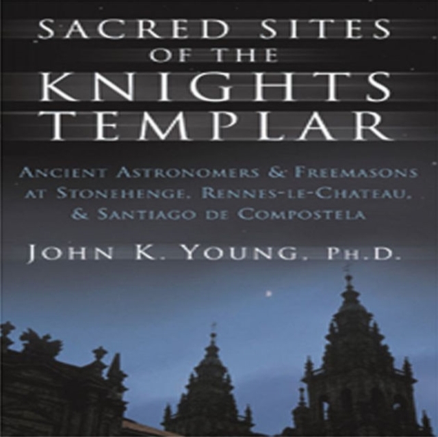 Sacred Sites of the Knights Templar : The Ancient Secrets Hidden in Stonehenge, Rennes-Le-Chateau and Santiago De Compostela, Paperback / softback Book