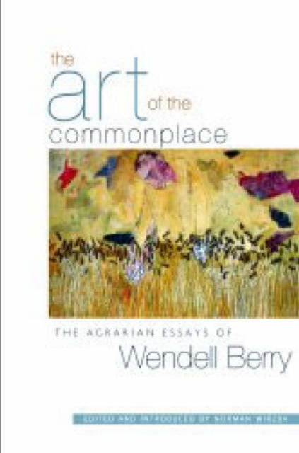 The Art Of The Commonplace : The Agrarian Essays of Wendell Berry, Paperback / softback Book