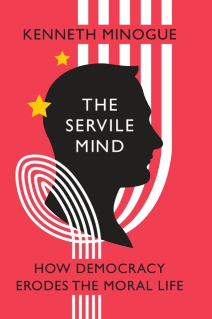 The Servile Mind : How Democracy Erodes the Moral Life, Hardback Book