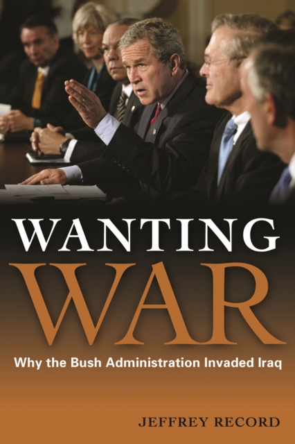 Wanting War : Why the Bush Administration Invaded Iraq, Hardback Book