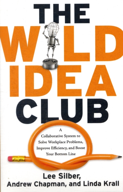Wild Idea Club : A Collaborative System to Solve Workplace Problems, Improve Efficiency, and Boost Your Bottom Line, Paperback / softback Book